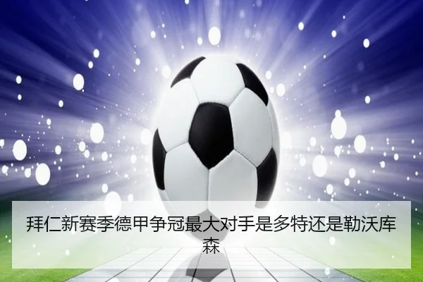 拜仁新赛季德甲争冠最大对手是多特还是勒沃库森
