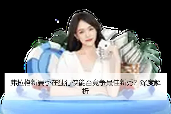 弗拉格新赛季在独行侠能否竞争最佳新秀？深度解析