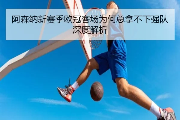 阿森纳新赛季欧冠客场为何总拿不下强队深度解析