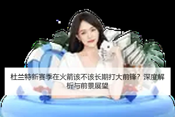 杜兰特新赛季在火箭该不该长期打大前锋？深度解析与前景展望