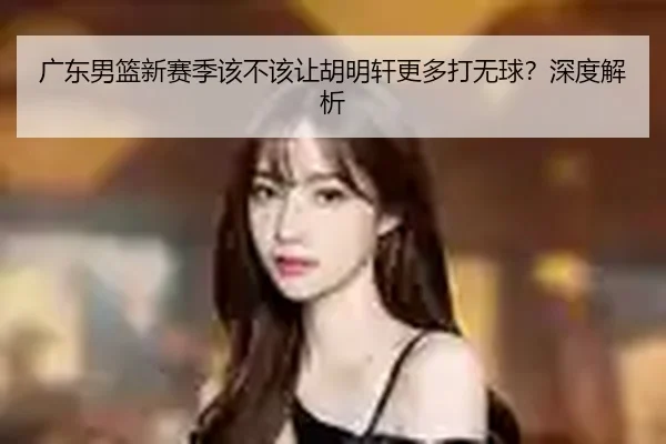 广东男篮新赛季该不该让胡明轩更多打无球？深度解析
