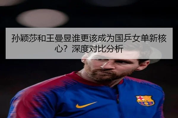 孙颖莎和王曼昱谁更该成为国乒女单新核心？深度对比分析