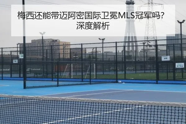 梅西还能带迈阿密国际卫冕MLS冠军吗？深度解析