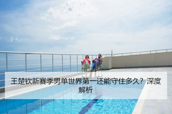王楚钦新赛季男单世界第一还能守住多久？深度解析