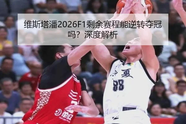 维斯塔潘2026F1剩余赛程能逆转夺冠吗？深度解析
