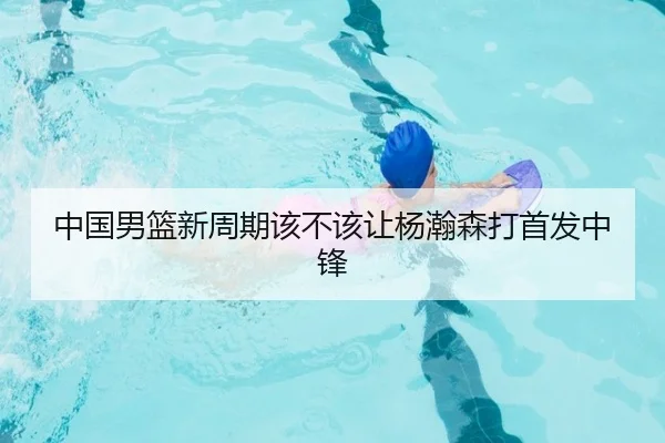 中国男篮新周期该不该让杨瀚森打首发中锋