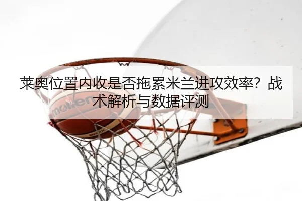 莱奥位置内收是否拖累米兰进攻效率？战术解析与数据评测