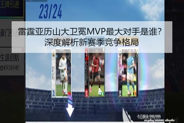 雷霆亚历山大卫冕MVP最大对手是谁？深度解析新赛季竞争格局