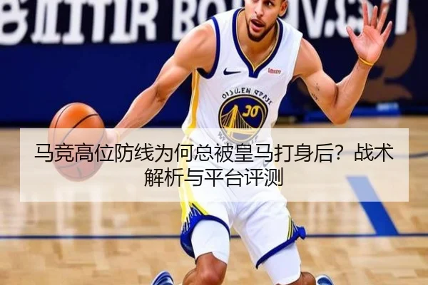 马竞高位防线为何总被皇马打身后？战术解析与平台评测