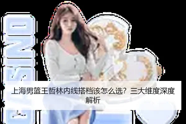 上海男篮王哲林内线搭档该怎么选？三大维度深度解析