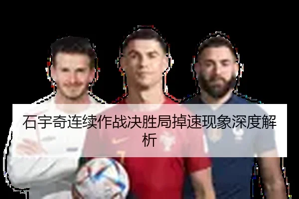 石宇奇连续作战决胜局掉速现象深度解析