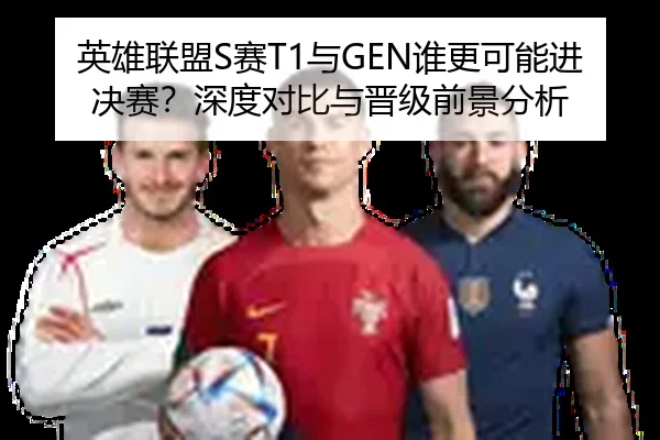英雄联盟S赛T1与GEN谁更可能进决赛？深度对比与晋级前景分析