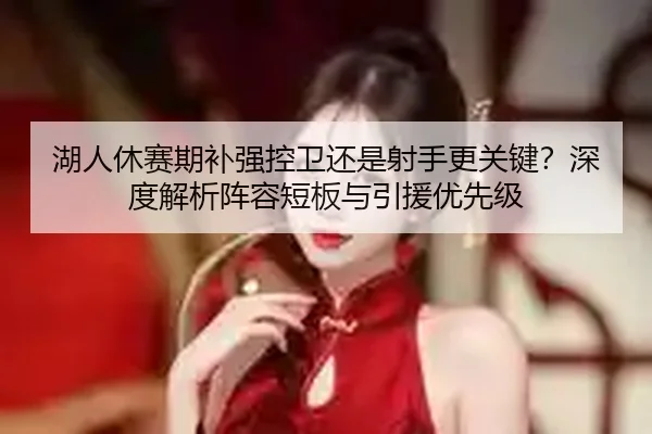 湖人休赛期补强控卫还是射手更关键？深度解析阵容短板与引援优先级