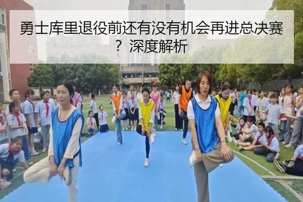 勇士库里退役前还有没有机会再进总决赛？深度解析